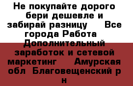 Не покупайте дорого,бери дешевле и забирай разницу!! - Все города Работа » Дополнительный заработок и сетевой маркетинг   . Амурская обл.,Благовещенский р-н